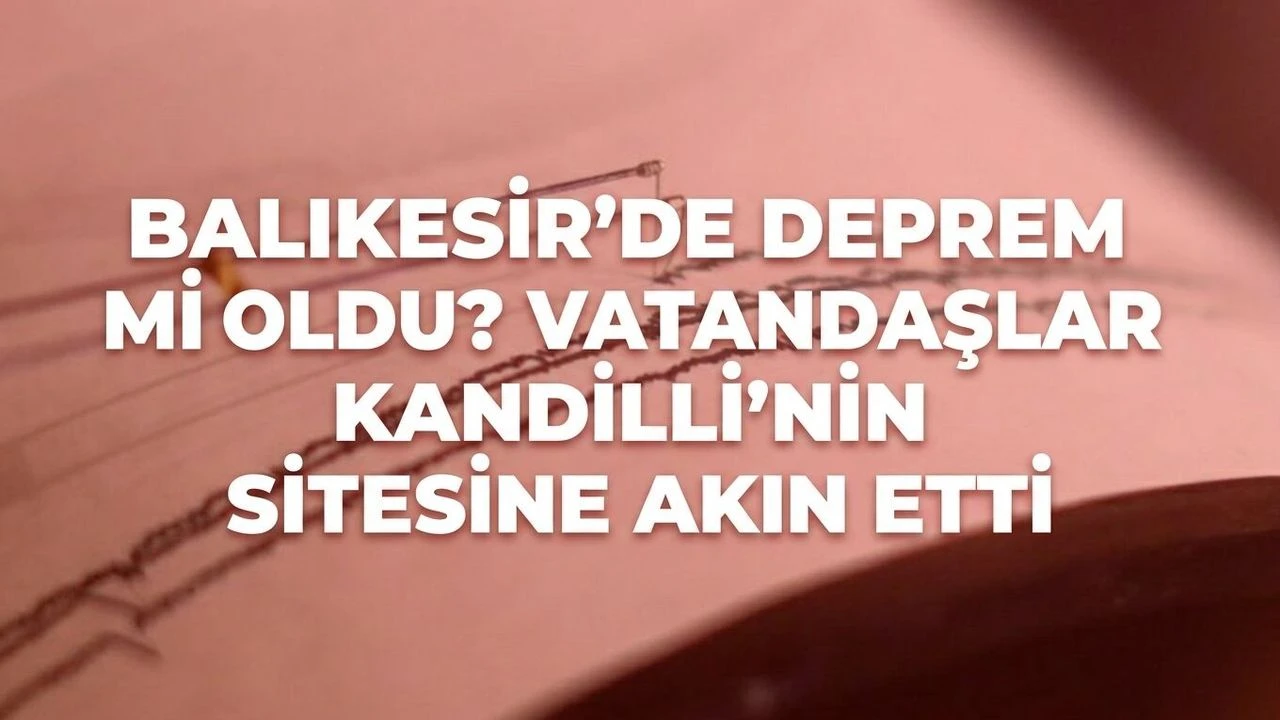 Balıkesir'de deprem mi oldu? Vatandaşlar Kandilli'nin sitesine akın etti