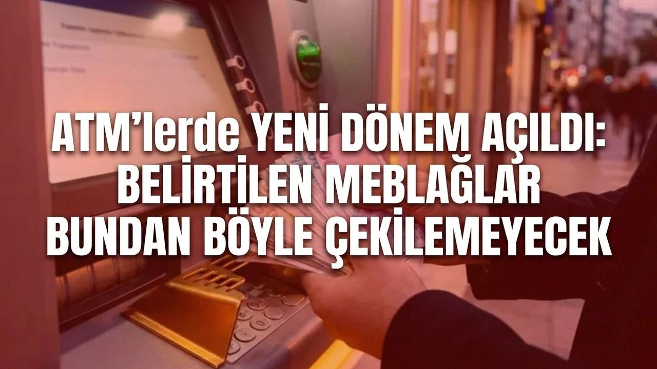 ATM’lerde yeni dönem açıldı: Belirtilen meblağlar bundan böyle çekilemeyecek