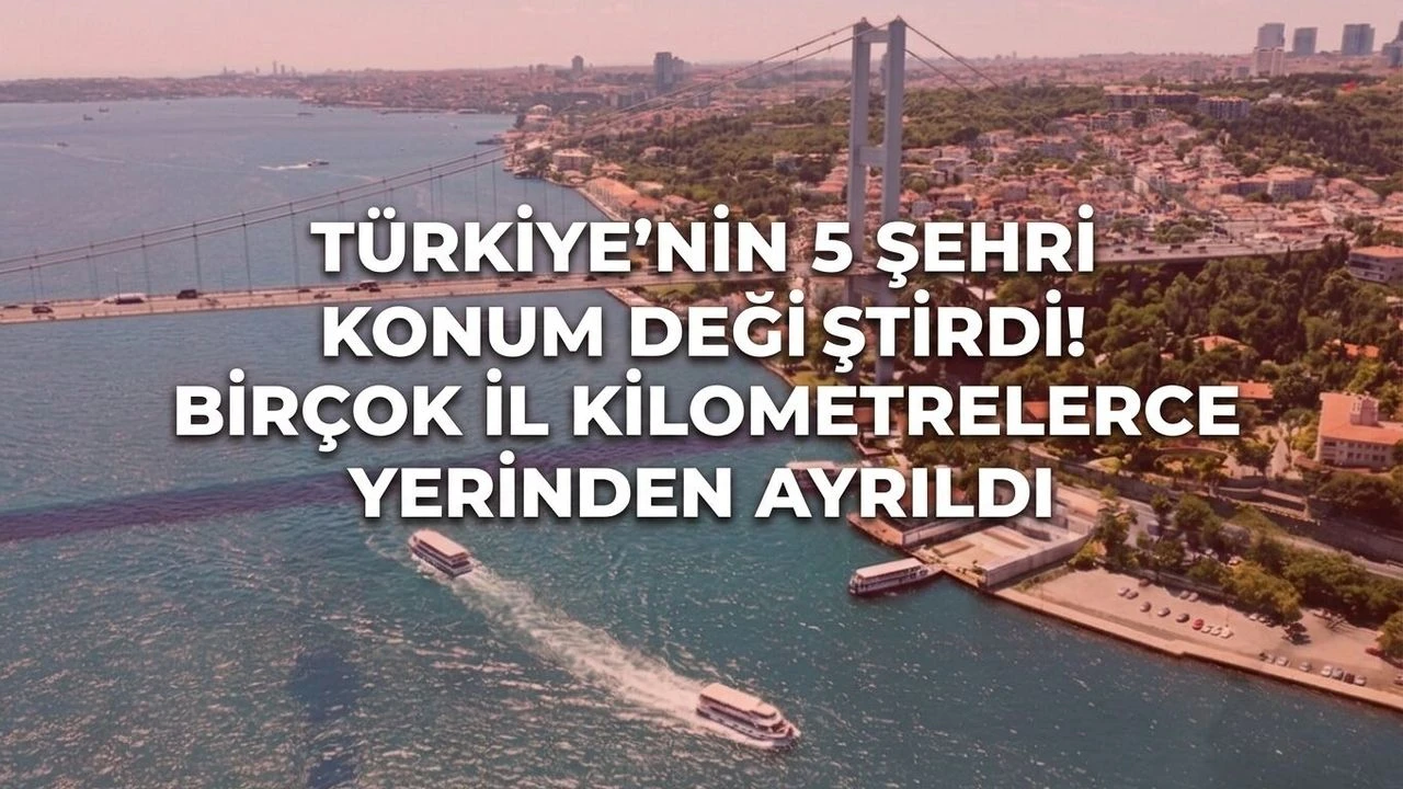 Türkiye'nin 5 şehri konum değiştirdi! Birçok il kilometrelerce yerinden ayrıldı